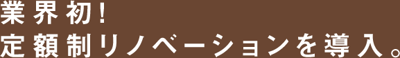 業界初！定額制リノベーションを導入。